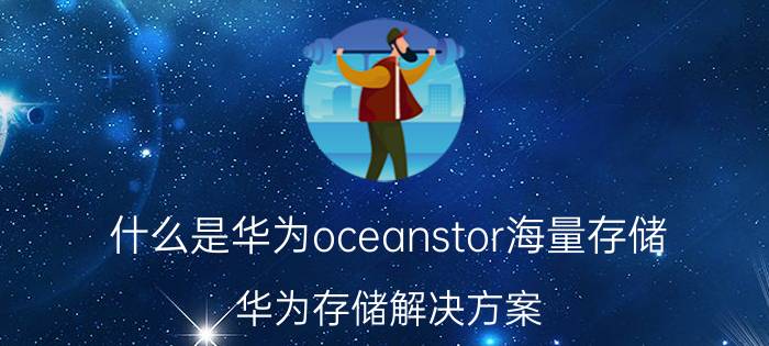 什么是华为oceanstor海量存储 华为存储解决方案